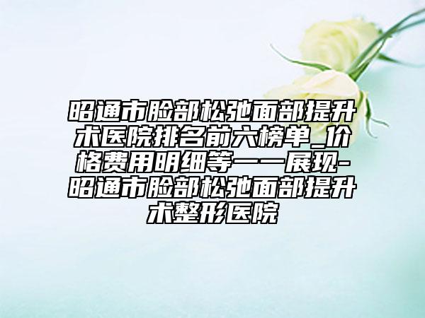昭通市臉部松弛面部提升術(shù)醫(yī)院排名前六榜單_價(jià)格費(fèi)用明細(xì)等一一展現(xiàn)-昭通市臉部松弛面部提升術(shù)整形醫(yī)院