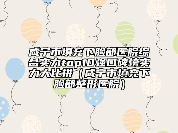 咸寧市填充下臉部醫(yī)院綜合實力top10強口碑榜實力大比拼（咸寧市填充下臉部整形醫(yī)院）