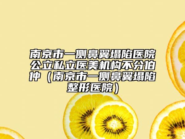 南京市一側(cè)鼻翼塌陷醫(yī)院公立私立醫(yī)美機(jī)構(gòu)不分伯仲（南京市一側(cè)鼻翼塌陷整形醫(yī)院）