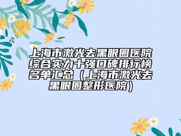 上海市激光去黑眼圈醫(yī)院綜合實力十強口碑排行榜名單匯總（上海市激光去黑眼圈整形醫(yī)院）