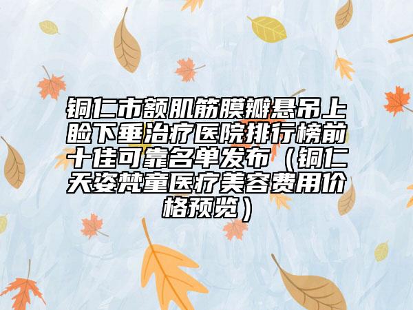 銅仁市額肌筋膜瓣懸吊上瞼下垂治療醫(yī)院排行榜前十佳可靠名單發(fā)布（銅仁天姿梵童醫(yī)療美容費(fèi)用價(jià)格預(yù)覽）