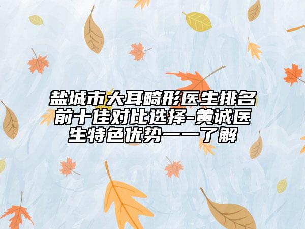 鹽城市大耳畸形醫(yī)生排名前十佳對(duì)比選擇-黃誠(chéng)醫(yī)生特色優(yōu)勢(shì)一一了解