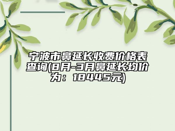 寧波市鼻延長收費(fèi)價格表查詢(8月-3月鼻延長均價為：18445元)