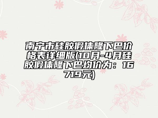 南寧市硅膠假體隆下巴價格表詳細版(10月-4月硅膠假體隆下巴均價為：16719元)