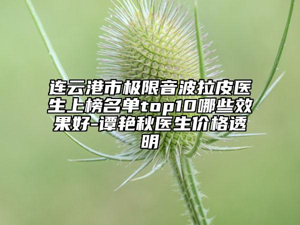連云港市極限音波拉皮醫(yī)生上榜名單top10哪些效果好-譚艷秋醫(yī)生價格透明