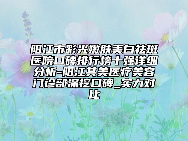 陽江市彩光嫩膚美白祛斑醫(yī)院口碑排行榜十強(qiáng)詳細(xì)分析-陽江其美醫(yī)療美容門診部深挖口碑_實(shí)力對比