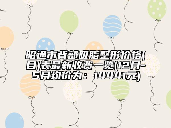 昭通市背部吸脂整形價格(目)表最新收費(fèi)一覽(12月-5月均價為：14441元)