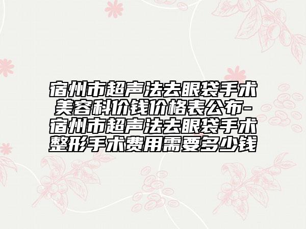 宿州市超聲法去眼袋手術(shù)美容科價錢價格表公布-宿州市超聲法去眼袋手術(shù)整形手術(shù)費用需要多少錢