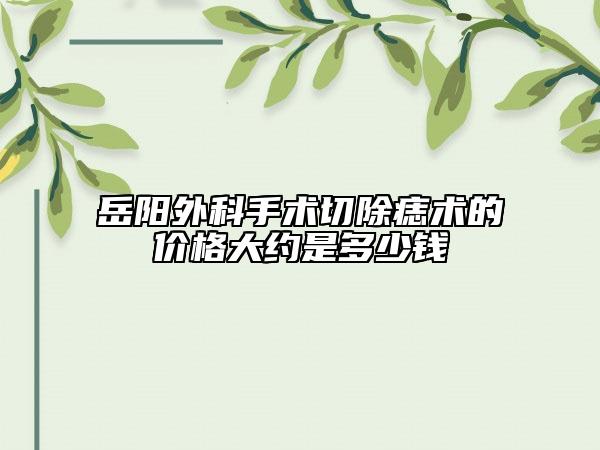 岳陽外科手術(shù)切除痣術(shù)的價(jià)格大約是多少錢