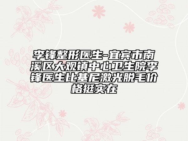 李鋒整形醫(yī)生-宜賓市南溪區(qū)大觀鎮(zhèn)中心衛(wèi)生院李鋒醫(yī)生比基尼激光脫毛價格挺實在
