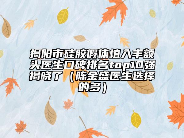 揭陽(yáng)市硅膠假體植入豐額頭醫(yī)生口碑排名top10強(qiáng)揭曉了（陳金盛醫(yī)生選擇的多）