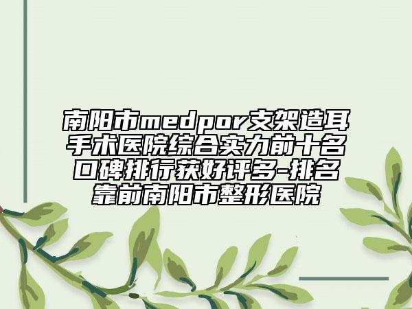 南陽市medpor支架造耳手術(shù)醫(yī)院綜合實(shí)力前十名口碑排行獲好評(píng)多-排名靠前南陽市整形醫(yī)院