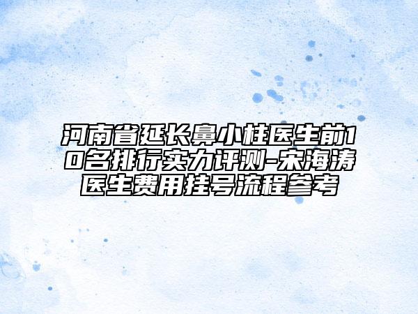 河南省延長鼻小柱醫(yī)生前10名排行實力評測-宋海濤醫(yī)生費用掛號流程參考