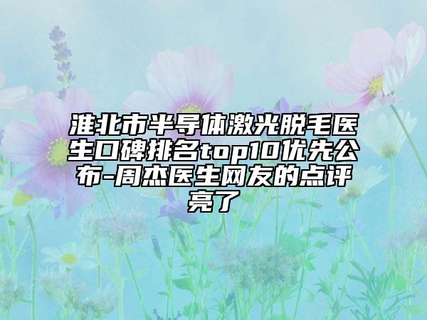 淮北市半導(dǎo)體激光脫毛醫(yī)生口碑排名top10優(yōu)先公布-周杰醫(yī)生網(wǎng)友的點(diǎn)評亮了