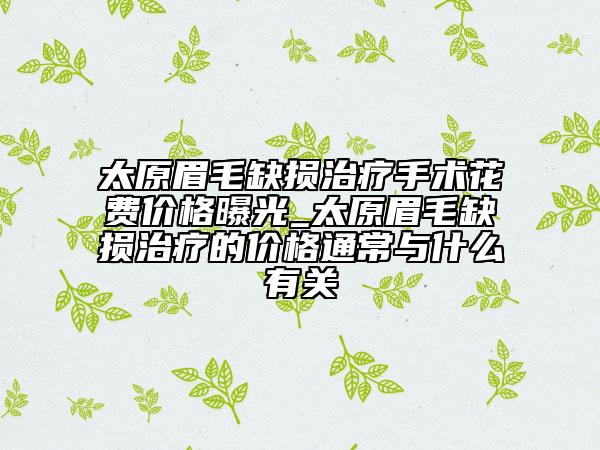 太原眉毛缺損治療手術(shù)花費(fèi)價格曝光_太原眉毛缺損治療的價格通常與什么有關(guān)