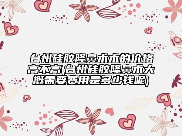 臺(tái)州硅膠隆鼻術(shù)術(shù)的價(jià)格高不高(臺(tái)州硅膠隆鼻術(shù)大概需要費(fèi)用是多少錢呢)