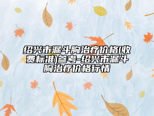 紹興市漏斗胸治療價(jià)格(收費(fèi)標(biāo)準(zhǔn))參考-紹興市漏斗胸治療價(jià)格行情