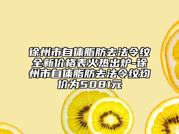 徐州市自體脂肪去法令紋全新價(jià)格表火熱出爐-徐州市自體脂肪去法令紋均價(jià)為5081元