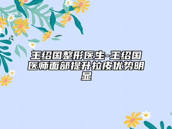 王紹國整形醫(yī)生-王紹國醫(yī)師面部提升拉皮優(yōu)勢(shì)明顯