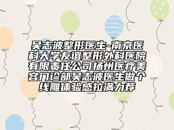 吳志波整形醫(yī)生-南京醫(yī)科大學(xué)友誼整形外科醫(yī)院有限責(zé)任公司揚(yáng)州醫(yī)療美容門診部吳志波醫(yī)生做個(gè)線雕體驗(yàn)感拉滿力薦