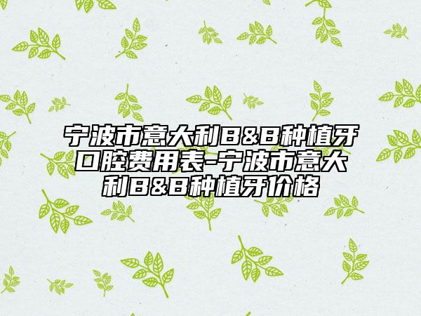 寧波市意大利B&B種植牙口腔費(fèi)用表-寧波市意大利B&B種植牙價(jià)格