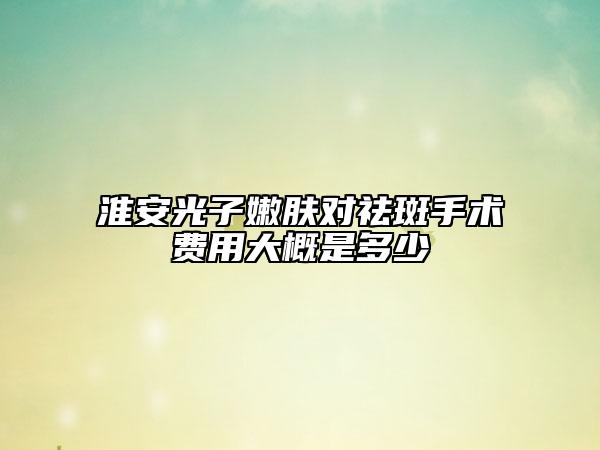 淮安光子嫩膚對(duì)祛斑手術(shù)費(fèi)用大概是多少