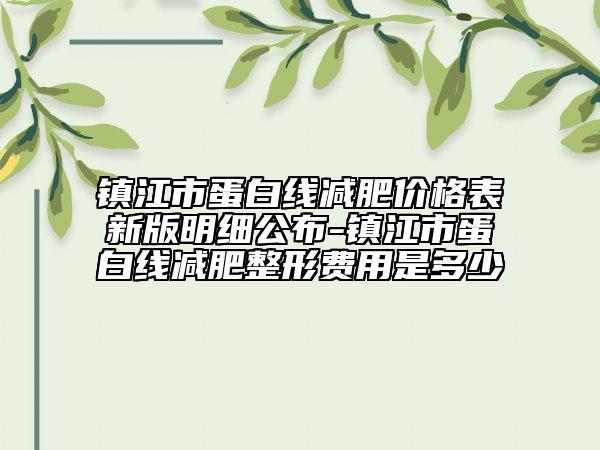鎮(zhèn)江市蛋白線減肥價格表新版明細公布-鎮(zhèn)江市蛋白線減肥整形費用是多少
