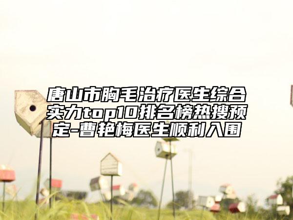 唐山市胸毛治療醫(yī)生綜合實力top10排名榜熱搜預(yù)定-曹艷梅醫(yī)生順利入圍