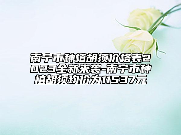 南寧市種植胡須價格表2023全新來襲-南寧市種植胡須均價為11537元