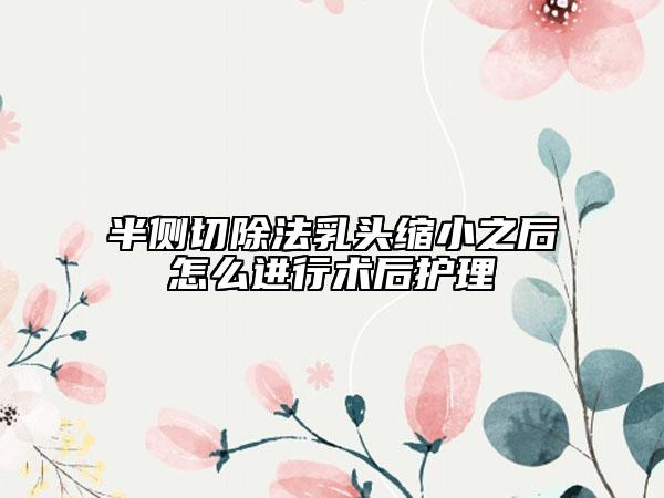 半側(cè)切除法乳頭縮小之后怎么進(jìn)行術(shù)后護(hù)理