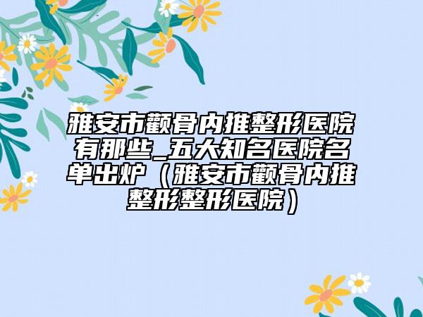 雅安市顴骨內(nèi)推整形醫(yī)院有那些_五大知名醫(yī)院名單出爐（雅安市顴骨內(nèi)推整形整形醫(yī)院）