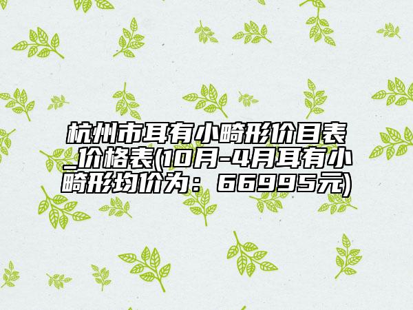 杭州市耳有小畸形價(jià)目表_價(jià)格表(10月-4月耳有小畸形均價(jià)為：66995元)
