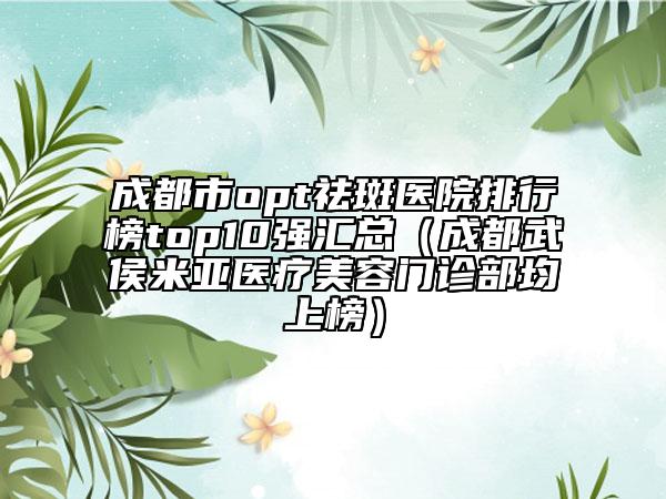 成都市opt祛斑醫(yī)院排行榜top10強(qiáng)匯總（成都武侯米亞醫(yī)療美容門診部均上榜）