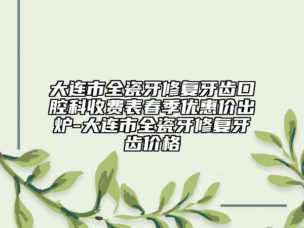 大連市全瓷牙修復(fù)牙齒口腔科收費(fèi)表春季優(yōu)惠價(jià)出爐-大連市全瓷牙修復(fù)牙齒價(jià)格