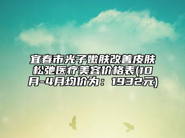 宜春市光子嫩膚改善皮膚松弛醫(yī)療美容價格表(10月-4月均價為：1932元)