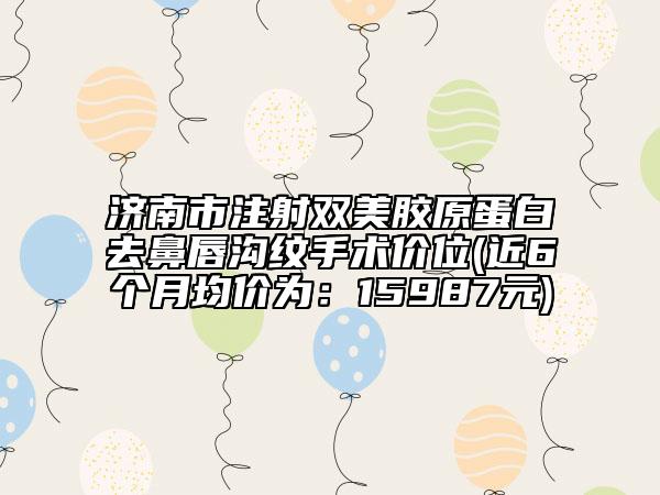 濟(jì)南市注射雙美膠原蛋白去鼻唇溝紋手術(shù)價(jià)位(近6個(gè)月均價(jià)為：15987元)