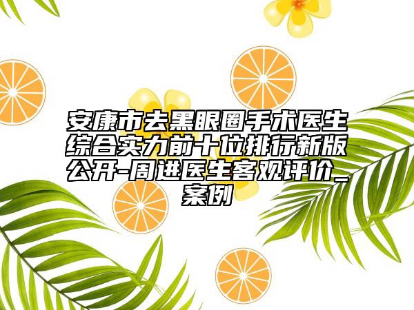安康市去黑眼圈手術(shù)醫(yī)生綜合實力前十位排行新版公開-周進醫(yī)生客觀評價_案例