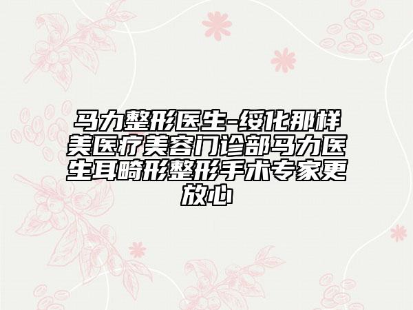 馬力整形醫(yī)生-綏化那樣美醫(yī)療美容門診部馬力醫(yī)生耳畸形整形手術(shù)專家更放心