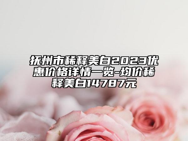 撫州市稀釋美白2023優(yōu)惠價(jià)格詳情一覽-均價(jià)稀釋美白14787元