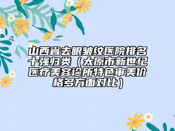 山西省去眼皺紋醫(yī)院排名十強歸類（太原市新世紀醫(yī)療美容診所特色審美價格多方面對比）