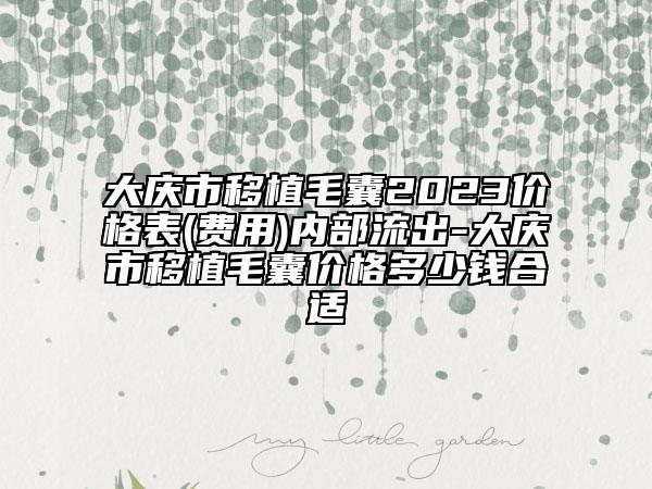 大慶市移植毛囊2023價(jià)格表(費(fèi)用)內(nèi)部流出-大慶市移植毛囊價(jià)格多少錢合適