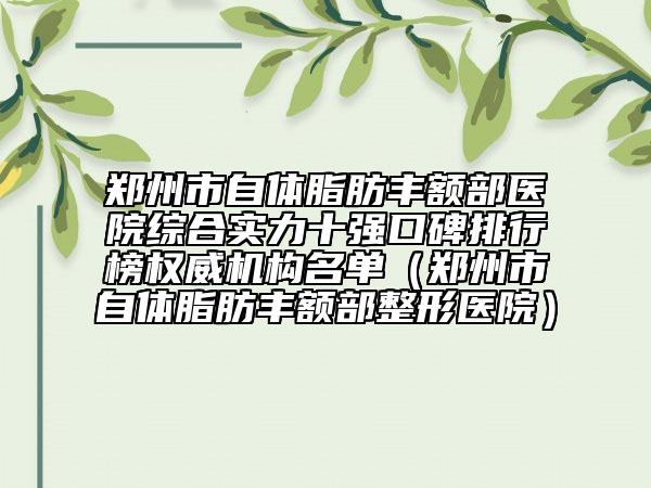 鄭州市自體脂肪豐額部醫(yī)院綜合實力十強口碑排行榜權(quán)威機構(gòu)名單（鄭州市自體脂肪豐額部整形醫(yī)院）