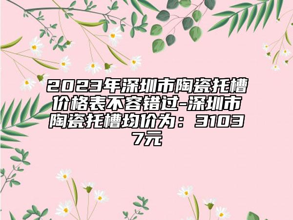 2023年深圳市陶瓷托槽價(jià)格表不容錯(cuò)過(guò)-深圳市陶瓷托槽均價(jià)為：31037元