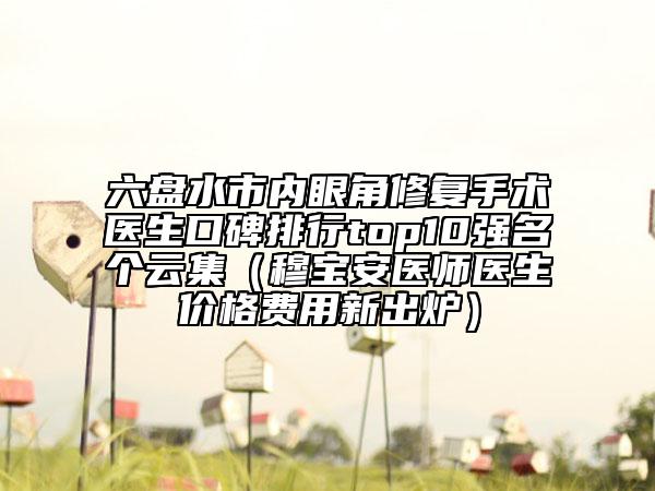 六盤(pán)水市內(nèi)眼角修復(fù)手術(shù)醫(yī)生口碑排行top10強(qiáng)名個(gè)云集（穆寶安醫(yī)師醫(yī)生價(jià)格費(fèi)用新出爐）