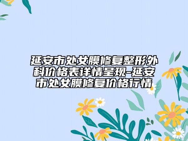 延安市處女膜修復整形外科價格表詳情呈現(xiàn)-延安市處女膜修復價格行情