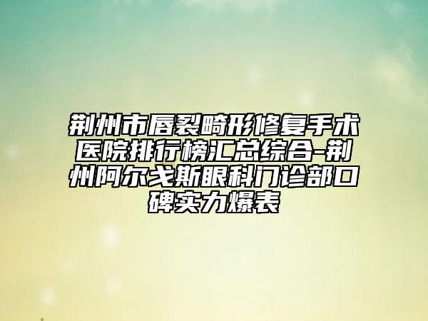荊州市唇裂畸形修復手術醫(yī)院排行榜匯總綜合-荊州阿爾戈斯眼科門診部口碑實力爆表
