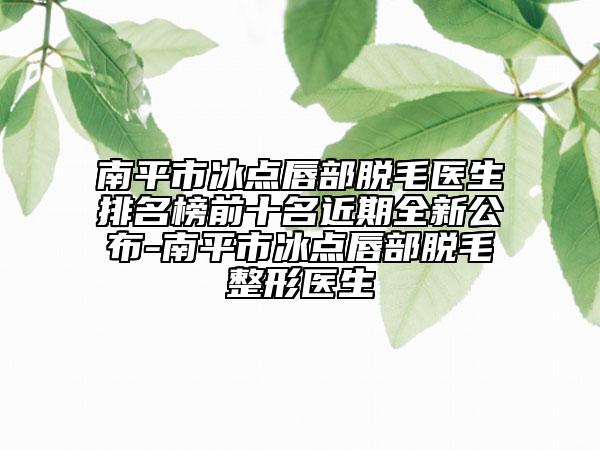 南平市冰點唇部脫毛醫(yī)生排名榜前十名近期全新公布-南平市冰點唇部脫毛整形醫(yī)生