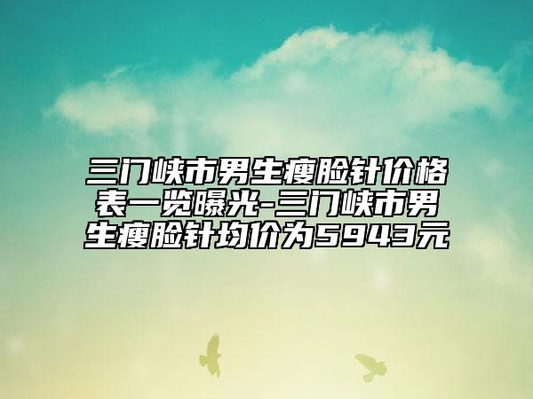 三門(mén)峽市男生瘦臉針價(jià)格表一覽曝光-三門(mén)峽市男生瘦臉針均價(jià)為5943元