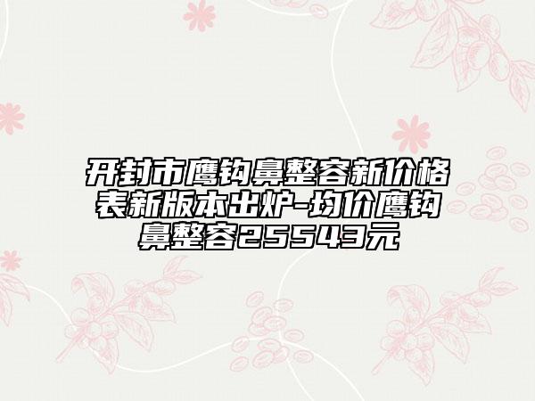 開封市鷹鉤鼻整容新價(jià)格表新版本出爐-均價(jià)鷹鉤鼻整容25543元