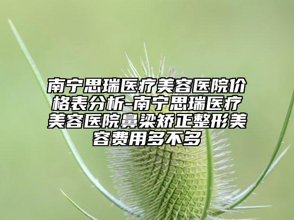 南寧思瑞醫(yī)療美容醫(yī)院價格表分析-南寧思瑞醫(yī)療美容醫(yī)院鼻梁矯正整形美容費用多不多